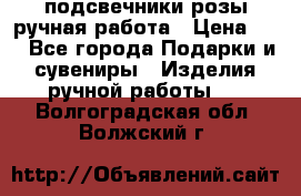 подсвечники розы ручная работа › Цена ­ 1 - Все города Подарки и сувениры » Изделия ручной работы   . Волгоградская обл.,Волжский г.